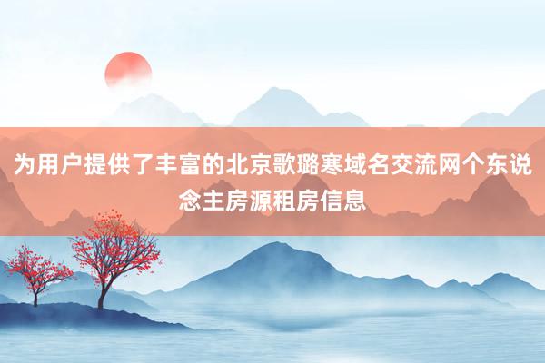 为用户提供了丰富的北京歌璐寒域名交流网个东说念主房源租房信息